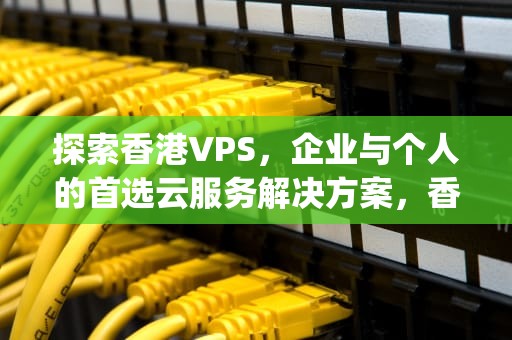 探索香港VPS，企业与个人的首选云服务解决方案，香港vps免费