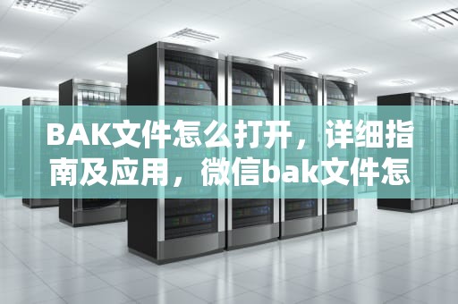 BAK文件怎么打开，详细指南及应用，微信bak文件怎么打开