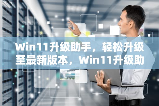 Win11升级助手，轻松升级至最新版本，Win11升级助手和推送一样吗
