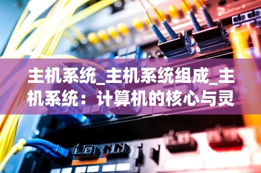 主机系统_主机系统组成_主机系统：计算机的核心与灵魂