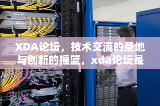 XDA论坛，技术交流的圣地与创新的摇篮，xda论坛是什么