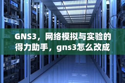 GNS3，网络模拟与实验的得力助手，gns3怎么改成中文