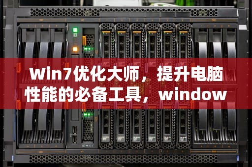 Win7优化大师，提升电脑性能的必备工具，windows7优化大师