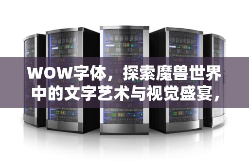 WOW字体，探索魔兽世界中的文字艺术与视觉盛宴，wow字体包