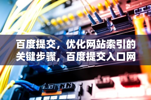 百度提交，优化网站索引的关键步骤，百度提交入口网站