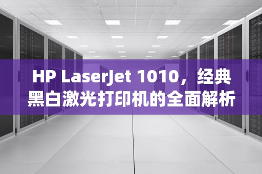HP LaserJet 1010，经典黑白激光打印机的全面解析，hp laserjet 1010打印机怎么安装