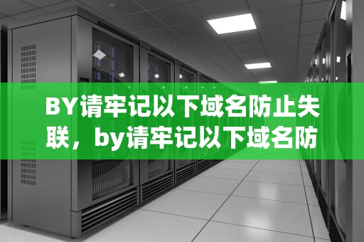 BY请牢记以下域名防止失联，by请牢记以下域名防止失联的注意事项