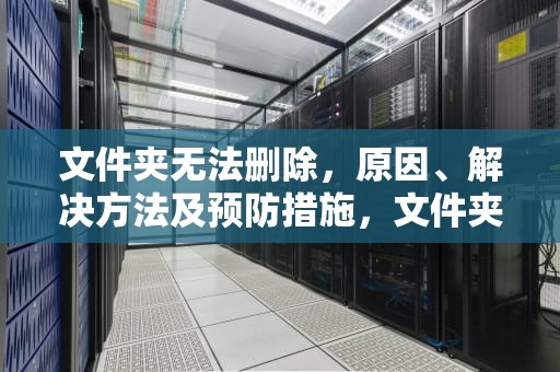 文件夹无法删除，原因、解决方法及预防措施，文件夹无法删除显示在另一程序中打开