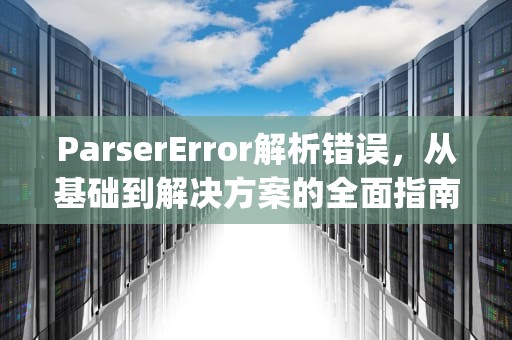 ParserError解析错误，从基础到解决方案的全面指南，parsererror是什么意思