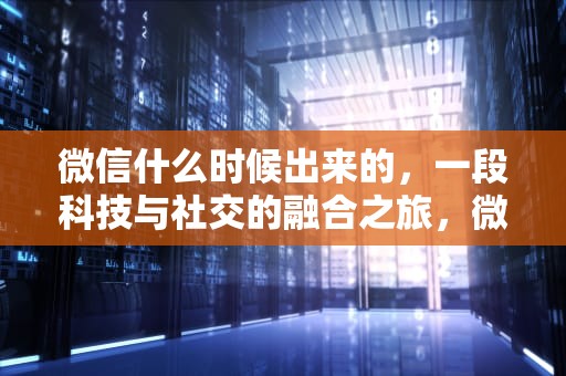 微信什么时候出来的，一段科技与社交的融合之旅，微信什么时候出来的时候有的