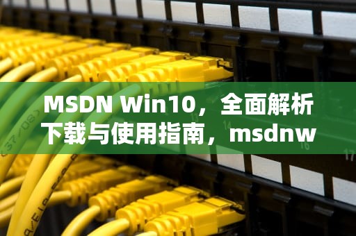 MSDN Win10，全面解析下载与使用指南，msdnwin10下载哪个版本