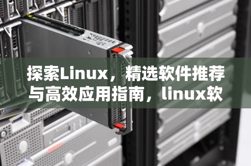 探索Linux，精选软件推荐与高效应用指南，linux软件安装教程