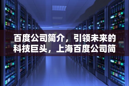 百度公司简介，引领未来的科技巨头，上海百度公司简介