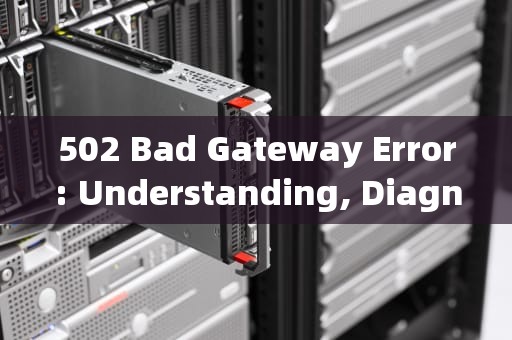 502 Bad Gateway Error: Understanding, Diagnosing, and Resolving the Issue，502bad gateway 什么原因