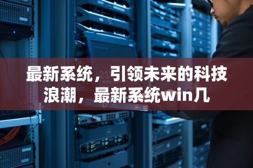 最新系统，引领未来的科技浪潮，最新系统win几