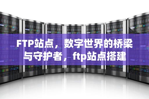 FTP站点，数字世界的桥梁与守护者，ftp站点搭建