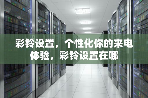 彩铃设置，个性化你的来电体验，彩铃设置在哪