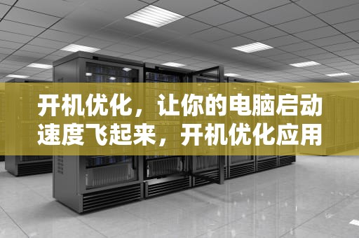 开机优化，让你的电脑启动速度飞起来，开机优化应用怎么解决