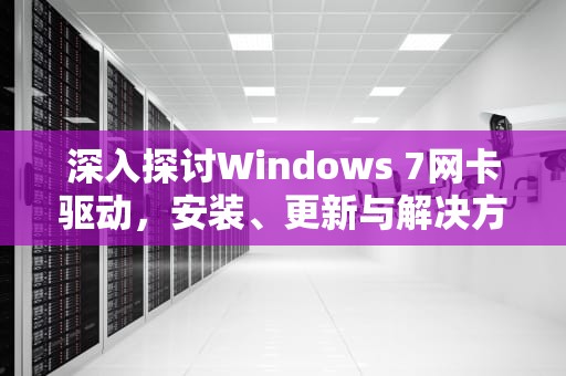 深入探讨Windows 7网卡驱动，安装、更新与解决方案，windows7网卡驱动程序下载