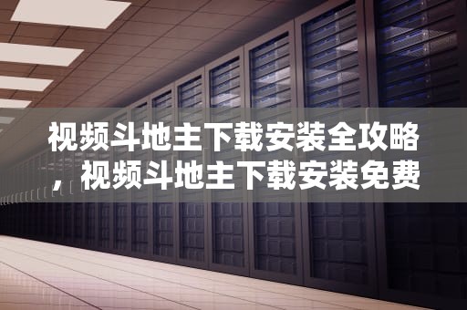 视频斗地主下载安装全攻略，视频斗地主下载安装免费下载