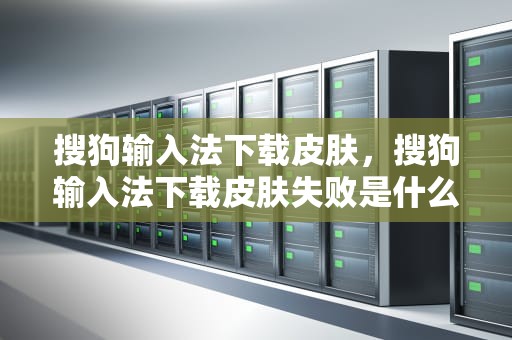 搜狗输入法下载皮肤，搜狗输入法下载皮肤失败是什么意思
