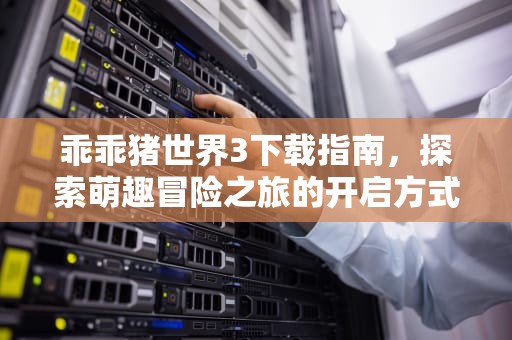 乖乖猪世界3下载指南，探索萌趣冒险之旅的开启方式，乖乖猪世界3安卓下载