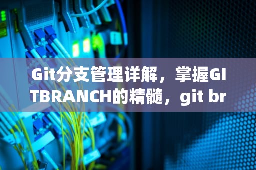 Git分支管理详解，掌握GITBRANCH的精髓，git branch -D会不会删除远程