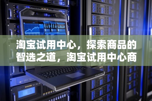 淘宝试用中心，探索商品的智选之道，淘宝试用中心商品,如选择后,优惠几小时内有效?