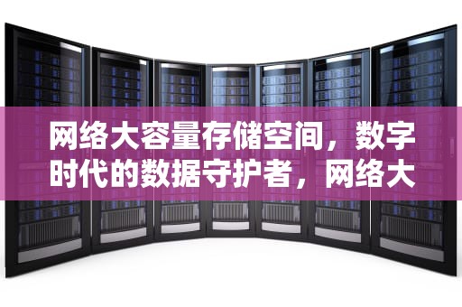 网络大容量存储空间，数字时代的数据守护者，网络大容量存储空间是什么
