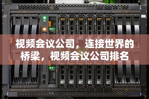 视频会议公司，连接世界的桥梁，视频会议公司排名