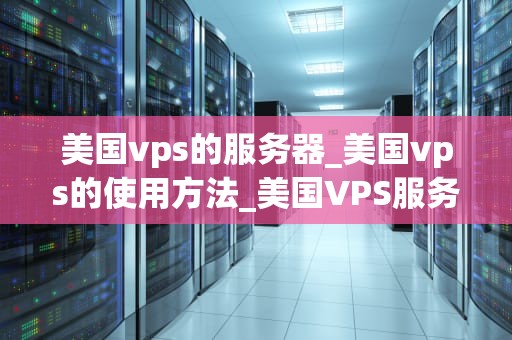 美国vps的服务器_美国vps的使用方法_美国VPS服务器的优势与应用
