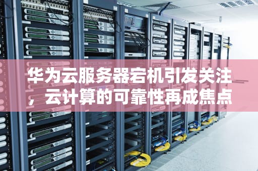 华为云服务器宕机引发关注，云计算的可靠性再成焦点