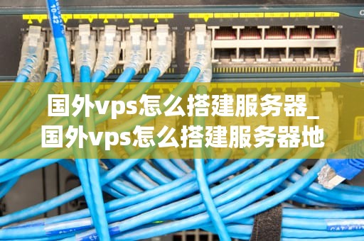 国外vps怎么搭建服务器_国外vps怎么搭建服务器地址_如何在国外搭建VPS服务器