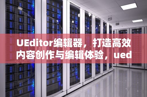 UEditor编辑器，打造高效内容创作与编辑体验，ueditor编辑器漏洞