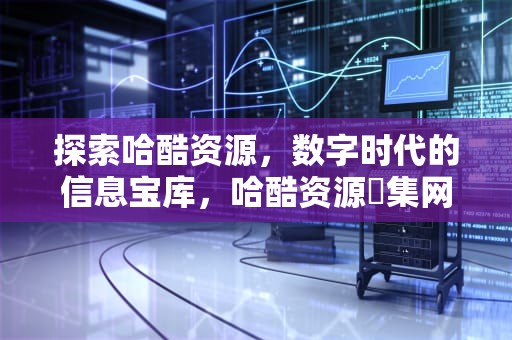探索哈酷资源，数字时代的信息宝库，哈酷资源釆集网