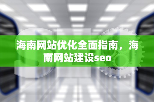 海南网站优化全面指南，海南网站建设seo