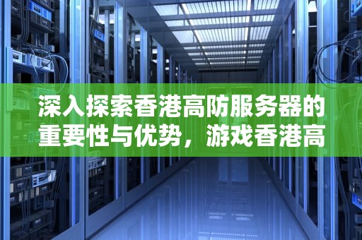 深入探索香港高防服务器的重要性与优势，游戏香港高防服务器