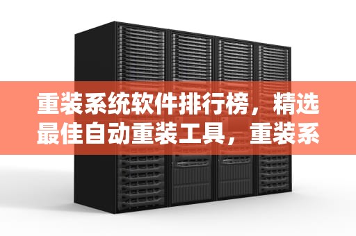 重装系统软件排行榜，精选最佳自动重装工具，重装系统软件排行榜