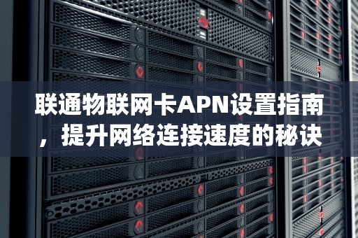 联通物联网卡APN设置指南，提升网络连接速度的秘诀，联通物联网卡apn配置