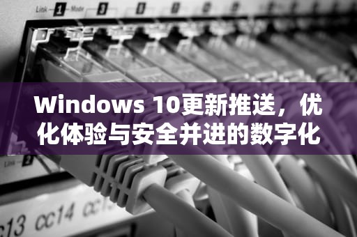 Windows 10更新推送，优化体验与安全并进的数字化旅程，win10更新推送怎么关闭