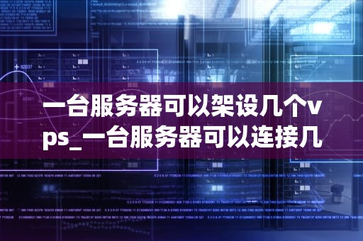 一台服务器可以架设几个vps_一台服务器可以连接几台电脑_一台服务器可以架设几个VPS？
