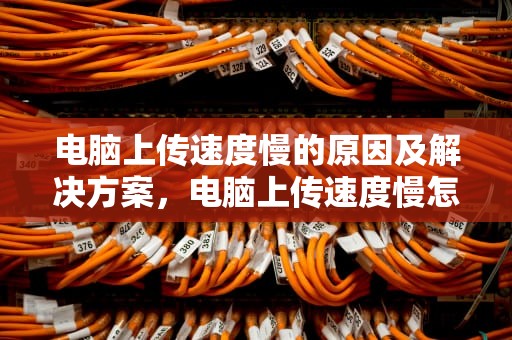 电脑上传速度慢的原因及解决方案，电脑上传速度慢怎么办