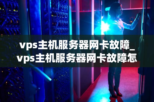 vps主机服务器网卡故障_vps主机服务器网卡故障怎么解决_VPS主机服务器网卡故障的诊断与解决