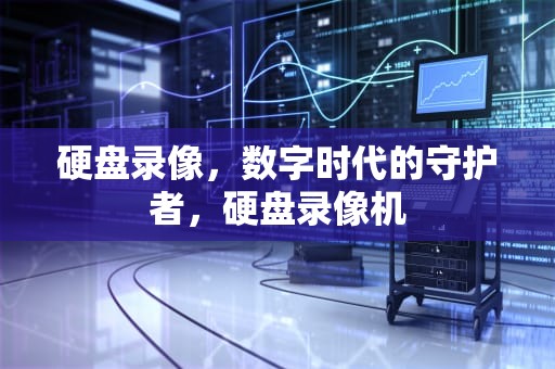 硬盘录像，数字时代的守护者，硬盘录像机