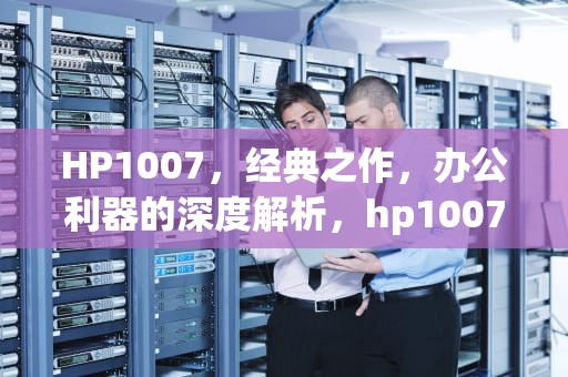 HP1007，经典之作，办公利器的深度解析，hp1007硒鼓型号