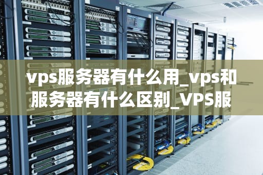 vps服务器有什么用_vps和服务器有什么区别_VPS服务器的用途及其重要性