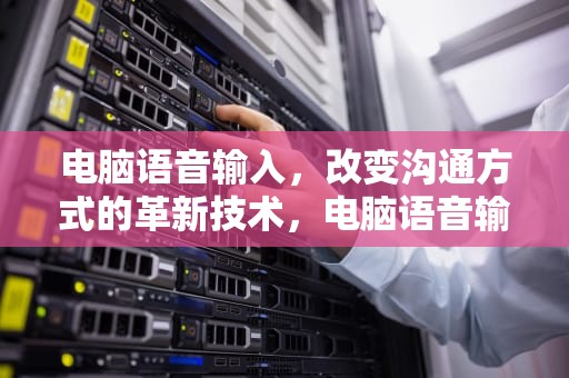 电脑语音输入，改变沟通方式的革新技术，电脑语音输入快捷键