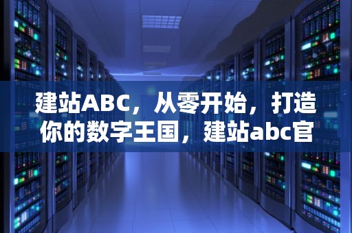 建站ABC，从零开始，打造你的数字王国，建站abc官网