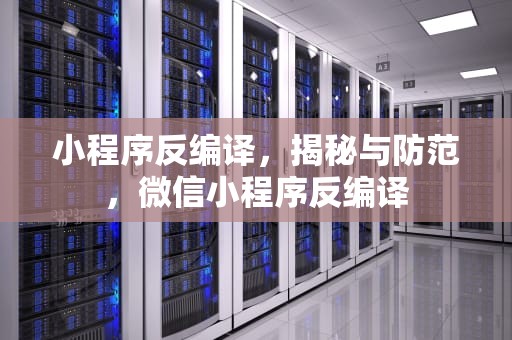 小程序反编译，揭秘与防范，微信小程序反编译