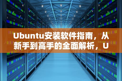 Ubuntu安装软件指南，从新手到高手的全面解析，Ubuntu安装软件命令